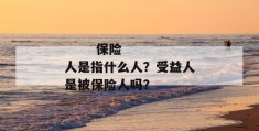 
       保险人是指什么人？受益人是被保险人吗？
     