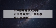 950泰铢兑换人民币汇率是多少？（最新泰铢汇率查询）