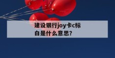 建设银行joy卡c标白是什么意思？