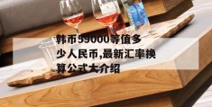 韩币59000等值多少人民币,最新汇率换算公式大介绍