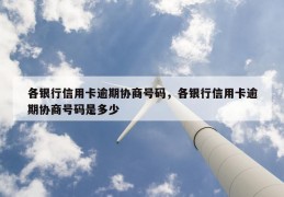 各银行信用卡逾期协商号码，各银行信用卡逾期协商号码是多少