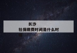 
       长沙社保缴费时间是什么时候
     