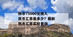 韩币75000兑换人民币汇率是多少？最新韩币汇率实时查询