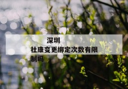 
       深圳社康变更绑定次数有限制吗
     