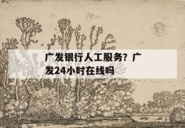 广发银行人工服务？广发24小时在线吗