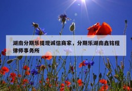 湖南分期乐提现诚信商家，分期乐湖南鑫铭程律师事务所