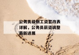 公务员级别工资套改表详解，公务员薪资调整最新进展