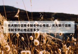 光大银行信用卡制卡中心电话，光大银行信用卡制卡中心电话是多少