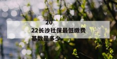 
       2022长沙社保最低缴费基数是多少
     