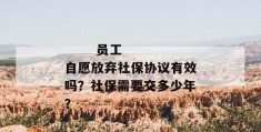 
       员工自愿放弃社保协议有效吗？社保需要交多少年？
     