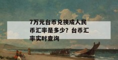 7万元台币兑换成人民币汇率是多少？台币汇率实时查询