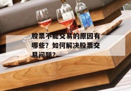 股票不能交易的原因有哪些？如何解决股票交易问题？