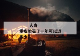 
       人寿重疾险买了一年可以退多少？
     