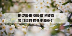 朗姿股份持股情况披露若羽臣持有多少股份？