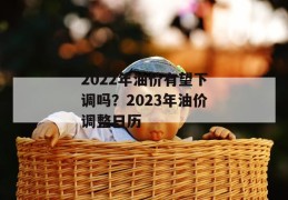 2022年油价有望下调吗？2023年油价调整日历