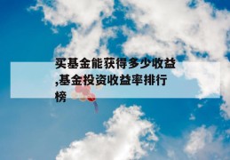 买基金能获得多少收益,基金投资收益率排行榜