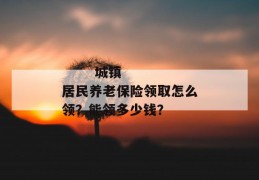 
       城镇居民养老保险领取怎么领？能领多少钱？
     