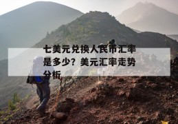 七美元兑换人民币汇率是多少？美元汇率走势分析