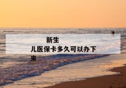 
       新生儿医保卡多久可以办下来
     