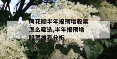 同花顺半年报预增股票怎么筛选,半年报预增股票推荐分析