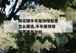 同花顺半年报预增股票怎么筛选,半年报预增股票推荐分析