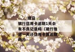 
       建设银行信用卡逾期1天会有不良记录吗（建行推迟一天还信用卡算逾期吗?）
     