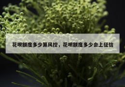 花呗额度多少算风控，花呗额度多少会上征信