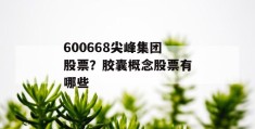 600668尖峰集团股票？胶囊概念股票有哪些