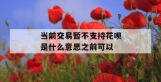 当前交易暂不支持花呗是什么意思之前可以