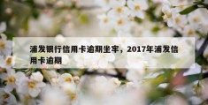 浦发银行信用卡逾期坐牢，2017年浦发信用卡逾期