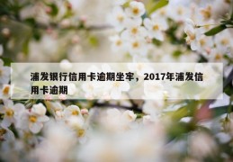 浦发银行信用卡逾期坐牢，2017年浦发信用卡逾期