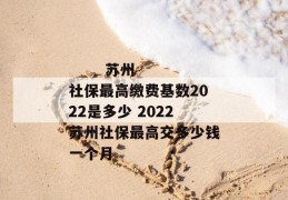 
       苏州社保最高缴费基数2022是多少 2022苏州社保最高交多少钱一个月
     