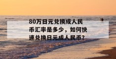 80万日元兑换成人民币汇率是多少，如何快速兑换日元成人民币？