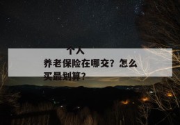 
       个人养老保险在哪交？怎么买最划算？
     