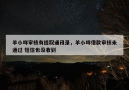 羊小咩审核有提取通讯录，羊小咩借款审核未通过 短信也没收到