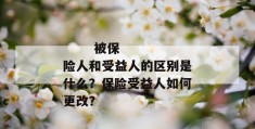 
       被保险人和受益人的区别是什么？保险受益人如何更改？
     