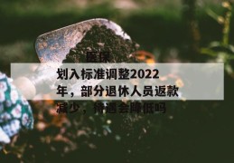 
       医保划入标准调整2022年，部分退休人员返款减少，待遇会降低吗
     