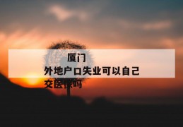 
       厦门外地户口失业可以自己交医保吗
     