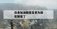 白条加油额度变更为固定额度了