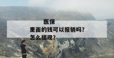 
       医保里面的钱可以报销吗？怎么提现？
     