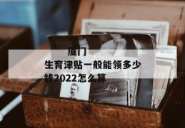 
       厦门生育津贴一般能领多少钱2022怎么算
     