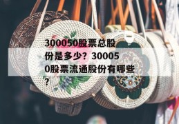 300050股票总股份是多少？300050股票流通股份有哪些？