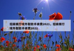 招商银行境外取款手续费2021，招商银行境外取款手续费2022