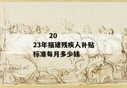 
       2023年福建残疾人补贴标准每月多少钱
     