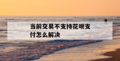 当前交易不支持花呗支付怎么解决