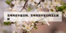 花呗风控不能扫码，花呗风控不能扫码怎么解除