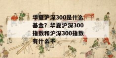 华夏沪深300是什么基金？华夏沪深300指数和沪深300指数有什么不