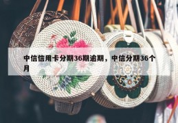 中信信用卡分期36期逾期，中信分期36个月