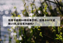 信用卡逾期60期后果怎样，信用卡60元逾期15天,征信有问题吗?