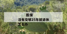 
       医保没有交够25年就退休怎么办
     